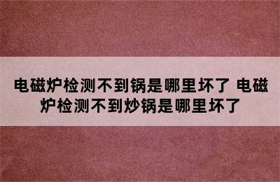 电磁炉检测不到锅是哪里坏了 电磁炉检测不到炒锅是哪里坏了